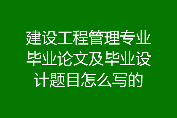 建设工程管理专业毕业论文及毕业设计题目怎么写的