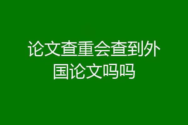 论文查重会查到外国论文吗吗