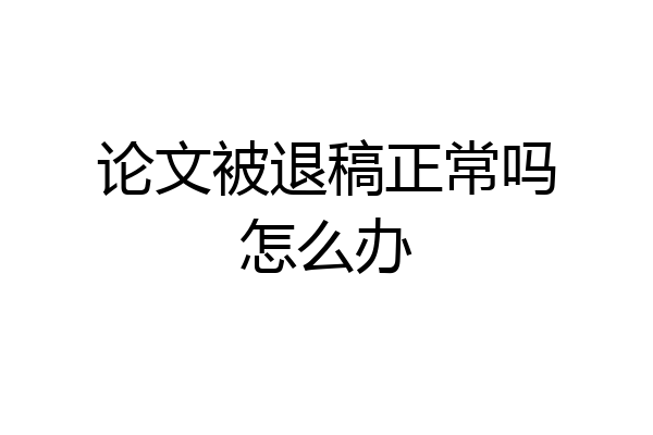 论文被退稿正常吗怎么办