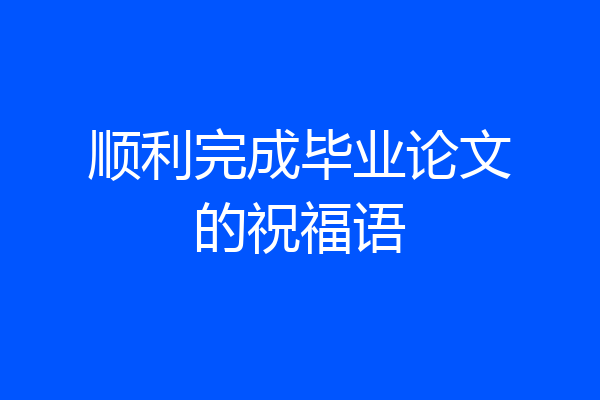 顺利完成毕业论文的祝福语