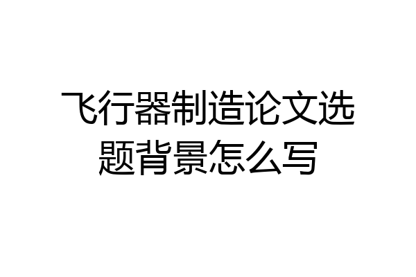 飞行器制造论文选题背景怎么写