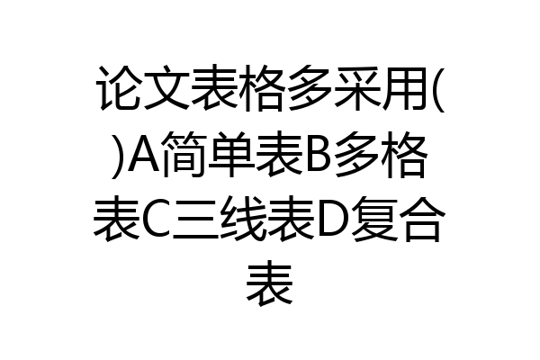 论文表格多采用()A简单表B多格表C三线表D复合表