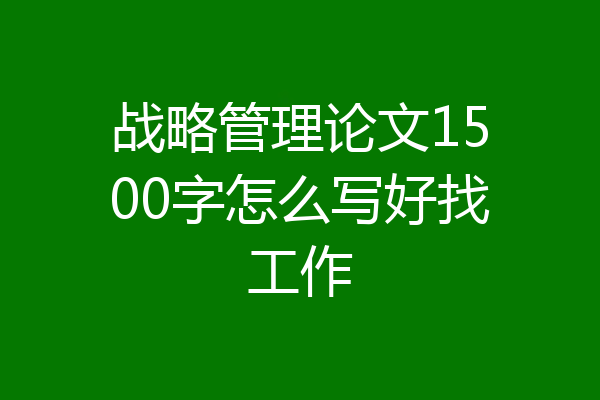 战略管理论文1500字怎么写好找工作