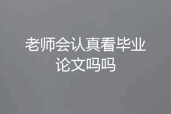 老师会认真看毕业论文吗吗