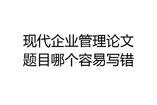 现代企业管理论文题目哪个容易写错