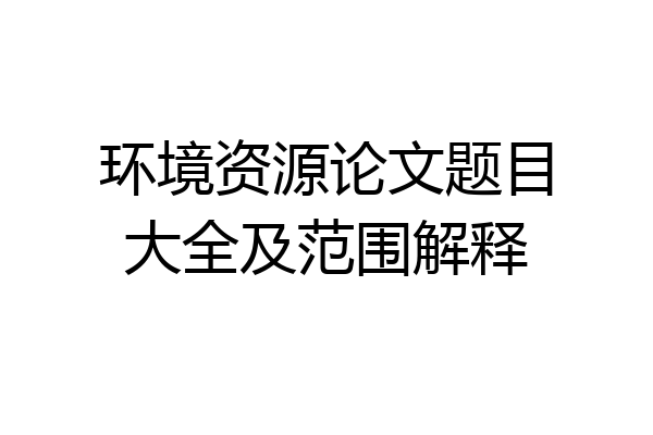 环境资源论文题目大全及范围解释