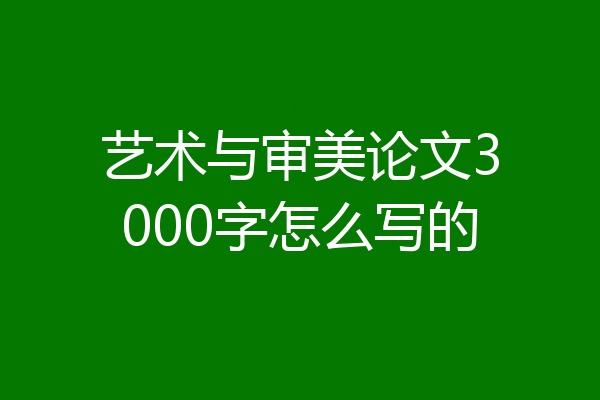 艺术与审美论文3000字怎么写的
