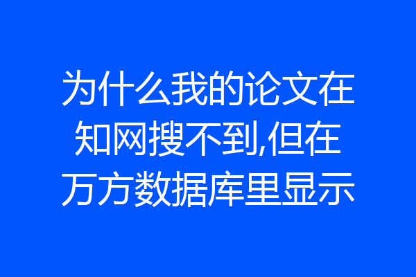 为什么我的论文在知网搜不到,但在万方数据库里显示