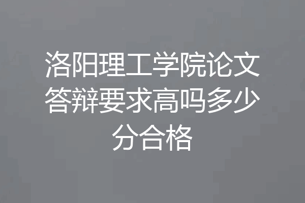 洛阳理工学院论文答辩要求高吗多少分合格