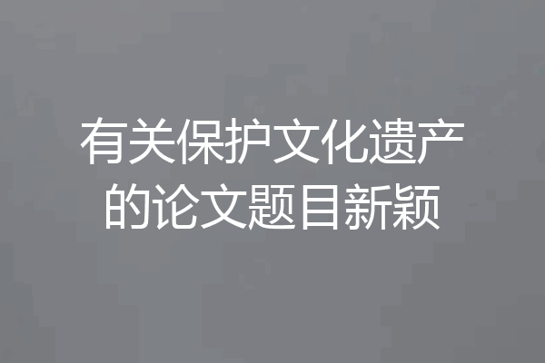 有关保护文化遗产的论文题目新颖