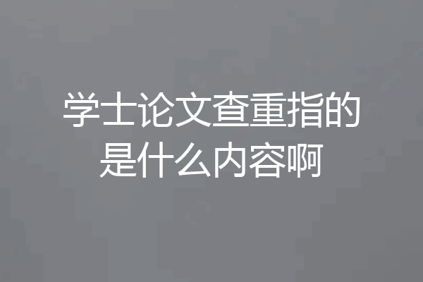 学士论文查重指的是什么内容啊