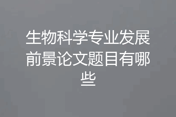 生物科学专业发展前景论文题目有哪些