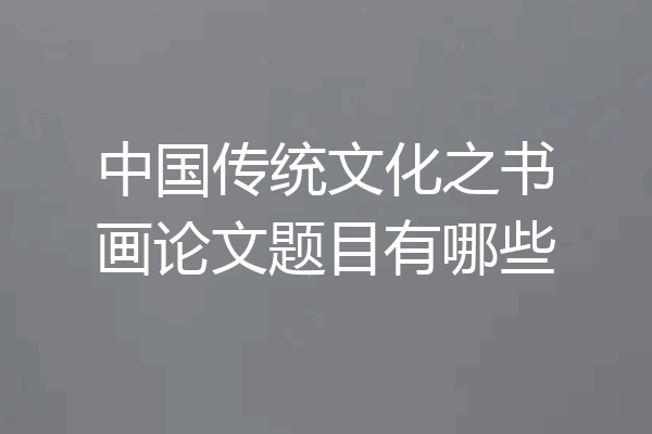 中国传统文化之书画论文题目有哪些