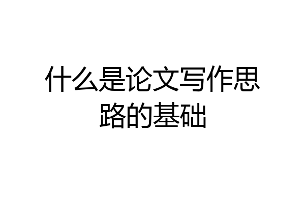 什么是论文写作思路的基础