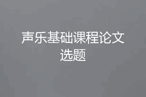 声乐基础课程论文选题