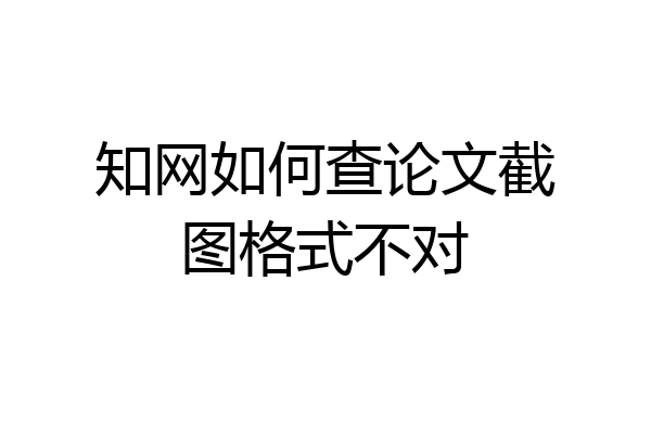 知网如何查论文截图格式不对