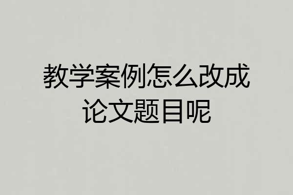 教学案例怎么改成论文题目呢