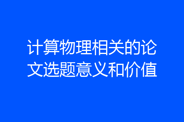 计算物理相关的论文选题意义和价值