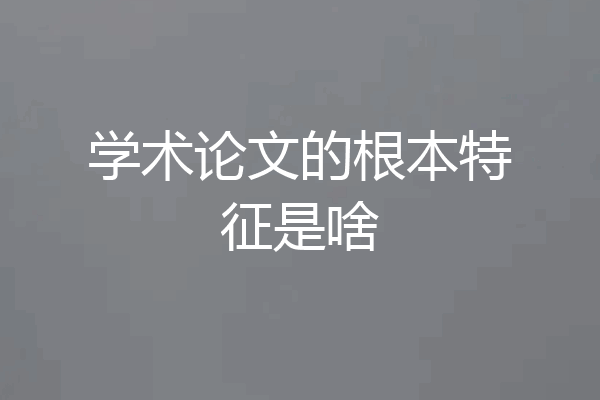学术论文的根本特征是啥