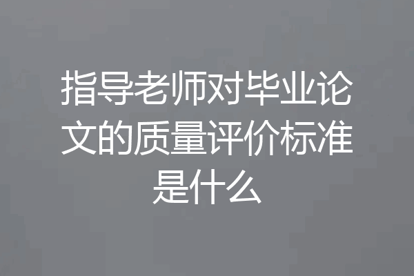 指导老师对毕业论文的质量评价标准是什么