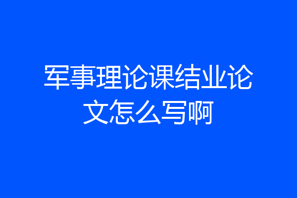 军事理论课结业论文怎么写啊
