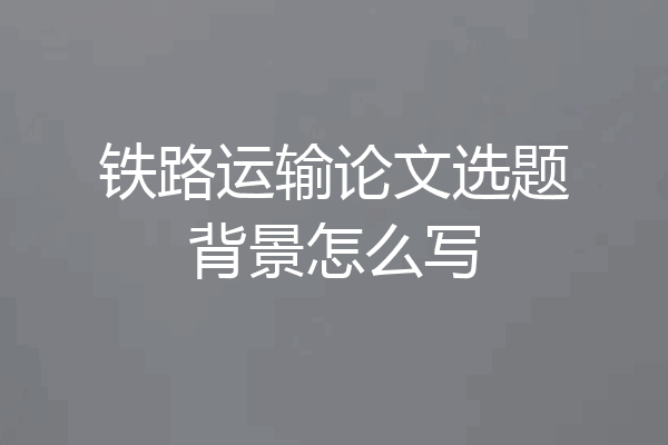 铁路运输论文选题背景怎么写