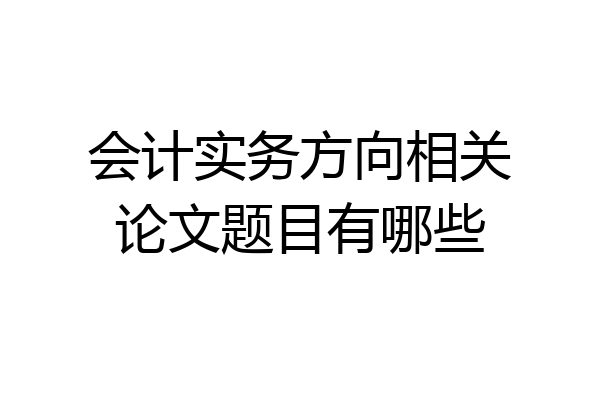 会计实务方向相关论文题目有哪些