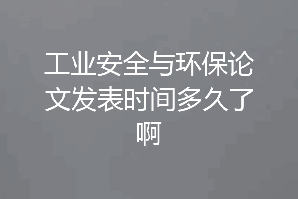 工业安全与环保论文发表时间多久了啊