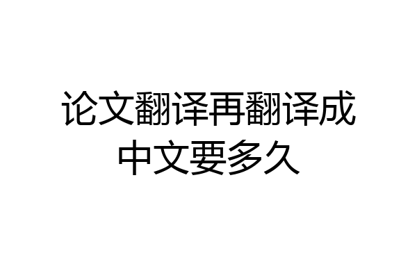 论文翻译再翻译成中文要多久
