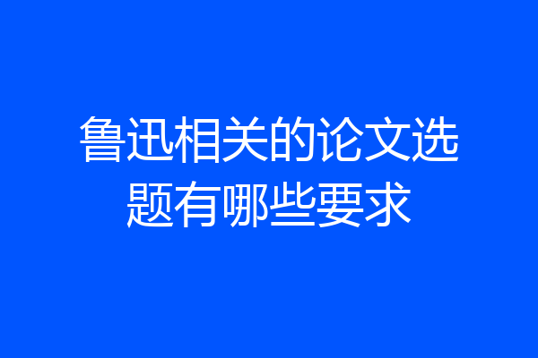 鲁迅相关的论文选题有哪些要求