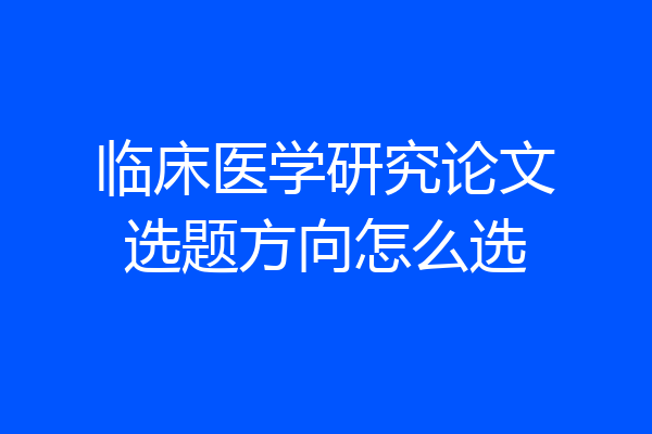 临床医学研究论文选题方向怎么选