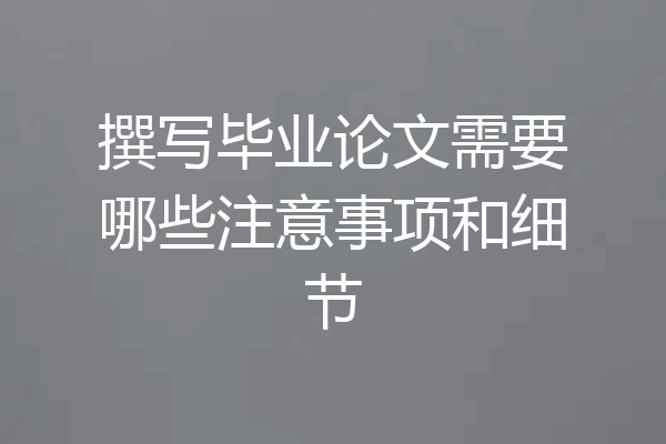 撰写毕业论文需要哪些注意事项和细节