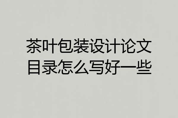 茶叶包装设计论文目录怎么写好一些