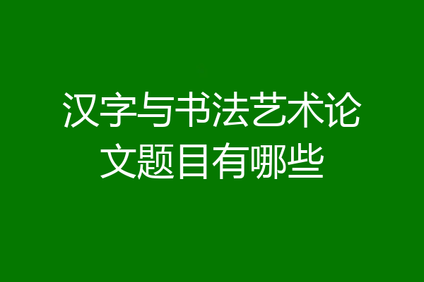 汉字与书法艺术论文题目有哪些