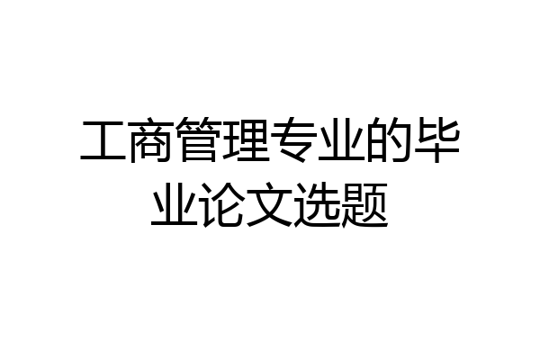 工商管理专业的毕业论文选题