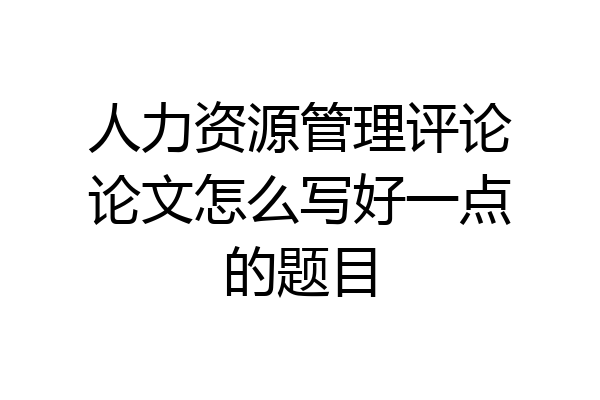 人力资源管理评论论文怎么写好一点的题目