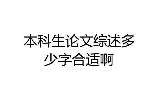 本科生论文综述多少字合适啊