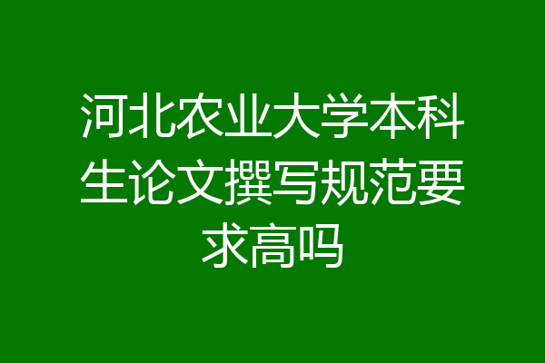 河北农业大学本科生论文撰写规范要求高吗