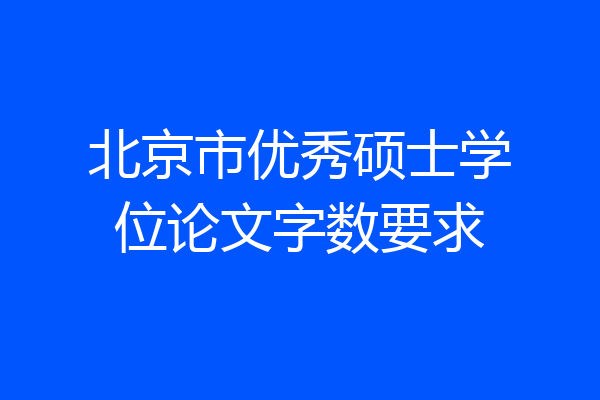 北京市优秀硕士学位论文字数要求