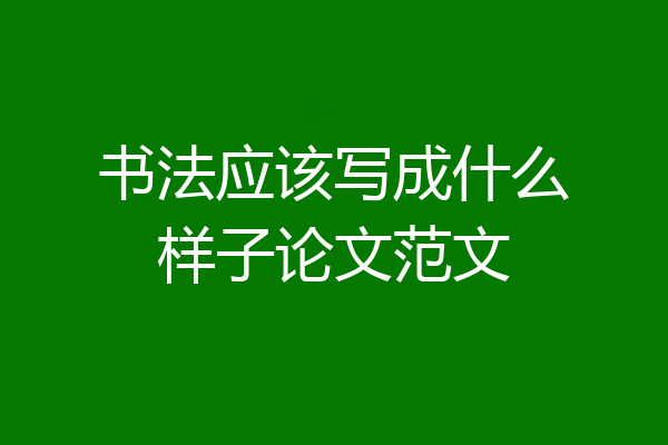 书法应该写成什么样子论文范文