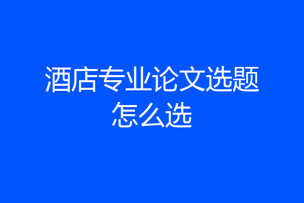酒店专业论文选题怎么选