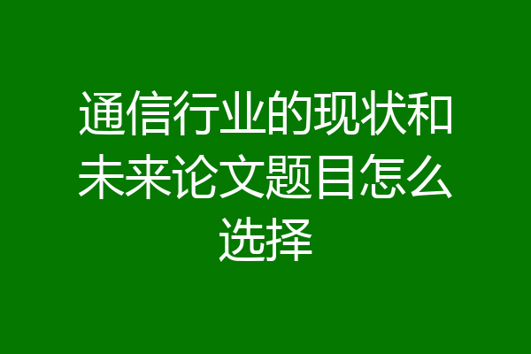通信行业的现状和未来论文题目怎么选择
