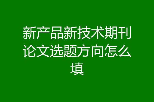 新产品新技术期刊论文选题方向怎么填