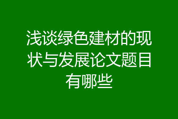 浅谈绿色建材的现状与发展论文题目有哪些