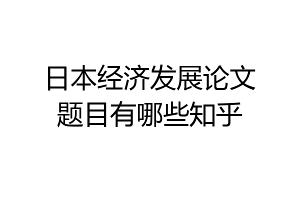 日本经济发展论文题目有哪些知乎
