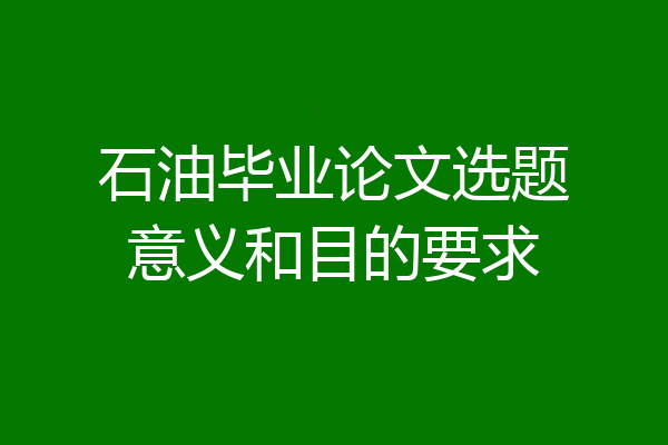 石油毕业论文选题意义和目的要求