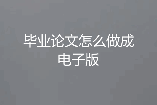 毕业论文怎么做成电子版
