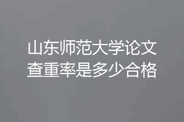 山东师范大学论文查重率是多少合格