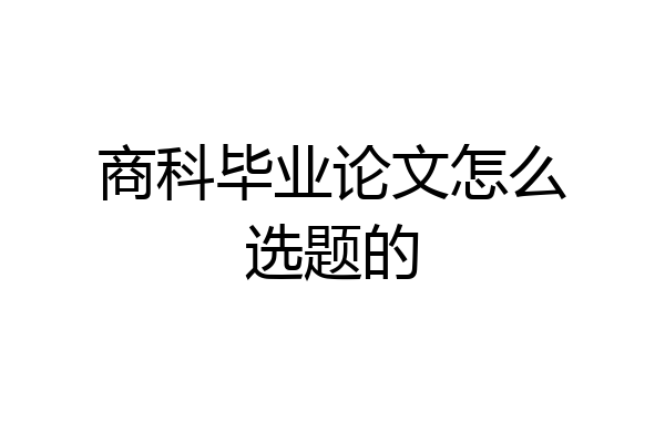 商科毕业论文怎么选题的