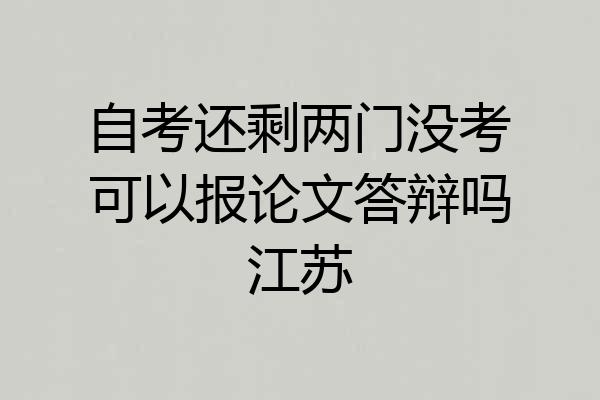 自考还剩两门没考可以报论文答辩吗江苏